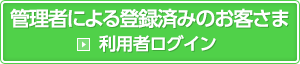 利用者ログイン 管理者による登録済みのお客さま