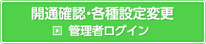 管理者ログイン 開通確認・各種設定変更